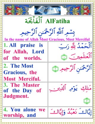 πtt¿Bø$yø9$# AlFatiha
         ÉΟŠÏm9$# Ç⎯≈uΗ÷q§9$# «!$# ÉΟó¡Î0
              §
In the name of Allah Most Gracious, Most Merciful
1. All praise is      Uu‘ ¬! ß‰ϑysø9$#
                      _Å            ô
for Allah, Lord
of the worlds.             ∩⊇∪ š⎥⎫Ïϑn=≈yèø9$#
2. The Most        ∩⊄∪ ΟŠÏm9$# ⎯≈uΗ÷q§9$#
                         É      § Ç
Gracious, the
Most Merciful.
3. The Master
of the Day of    ⎥⎪Ïe$!$# ÏΘöθtƒ Å7Î=≈tΒ
                 É
Judgment.
                                      ∩⊂∪
4. You alone we y‚$−ƒÎ)uρ ß‰ç7÷ètΡ x‚$−ƒÎ)
worship, and
 