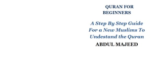 QURAN FOR
BEGINNERS
A Step By Step Guide
For aNew Muslims To
Undestand the Quran
ABDUL MAJEED
 