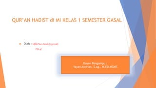 QUR’AN HADIST di MI KELAS 1 SEMESTER GASAL
 Oleh : Ulfah Nur Azizah (153111106)
PAI 4C
Dosen Pengampu :
Yayan Andrian, S.Ag., M.ED.MGMT.
 