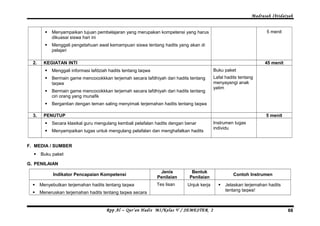 Madrasah Ibtidaiyah 
 Menyampaikan tujuan pembelajaran yang merupakan kompetensi yang harus 
dikuasai siswa hari ini 
 Menggali pengetahuan awal kemampuan siswa tentang hadits yang akan di 
pelajari 
5 menit 
2. KEGIATAN INTI 45 menit 
 Menggali informasi lafdziah hadits tentang taqwa 
 Bermain game mencocokkkan terjemah secara lafdhiyah dari hadits tentang 
taqwa 
 Bermain game mencocokkkan terjemah secara lafdhiyah dari hadits tentang 
ciri orang yang munafik 
 Bergantian dengan teman saling menyimak terjemahan hadits tentang taqwa 
Buku paket 
Lafal hadits tentang 
menyayangi anak 
yatim 
3. PENUTUP 5 menit 
 Secara klasikal guru mengulang kembali pelafalan hadits dengan benar 
 Menyampaikan tugas untuk mengulang pelafalan dan menghafalkan hadits 
Instrumen tugas 
individu 
F. MEDIA / SUMBER 
 Buku paket 
G. PENILAIAN 
Indikator Pencapaian Kompetensi Jenis 
Penilaian 
Bentuk 
Penilaian Contoh Instrumen 
 Menyebutkan terjemahan hadits tentang taqwa 
 Meneruskan terjemahan hadits tentang taqwa secara 
Tes lisan Unjuk kerja  Jelaskan terjemahan hadits 
tentang taqwa! 
Rpp Al – Qur’an Hadis MI/Kelas V / SEMESTER 2 68 
 