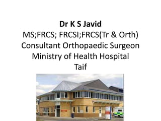Dr K S Javid
MS;FRCS; FRCSI;FRCS(Tr & Orth)
Consultant Orthopaedic Surgeon
Ministry of Health Hospital
Taif
KSA
 