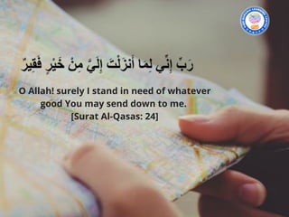 O Allah! surely I stand in need of whatever
good You may send down to me.
[Surat Al-Qasas: 24]
 
