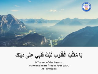 O Turner of the hearts,
make my heart firm in Your path.
[At- Tirmidhi] 
 