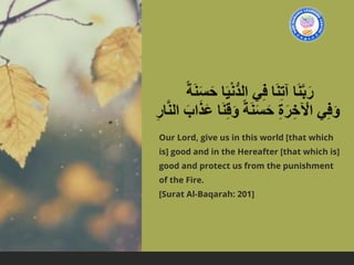 Our Lord, give us in this world [that which
is] good and in the Hereafter [that which is]
good and protect us from the punishment
of the Fire.
[Surat Al-Baqarah: 201]
 