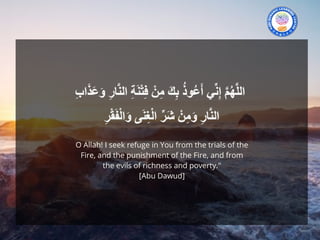 O Allah! I seek refuge in You from the trials of the
Fire, and the punishment of the Fire, and from
the evils of richness and poverty."
[Abu Dawud]
 
