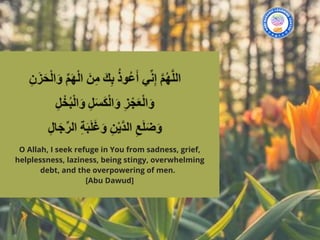 O Allah, I seek refuge in You from sadness, grief,
helplessness, laziness, being stingy, overwhelming
debt, and the overpowering of men.  
[Abu Dawud]
 