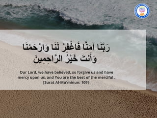 Our Lord, we have believed, so forgive us and have
mercy upon us, and You are the best of the merciful .
[Surat Al-Mu'minun: 109] 
 