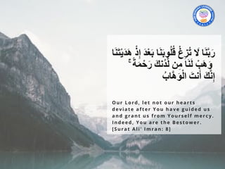 Our Lord, let not our hearts
deviate after You have guided us
and grant us from Yourself mercy.
Indeed, You are the Bestower.
[Surat Ali' Imran: 8]
 