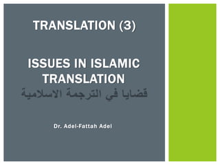 TRANSLATION (3)
ISSUES IN ISLAMIC
TRANSLATION

Dr. Adel-Fattah Adel

 