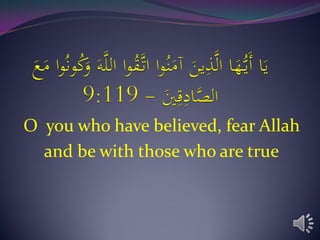 O you who have believed, fear Allah
and be with those who are true
 