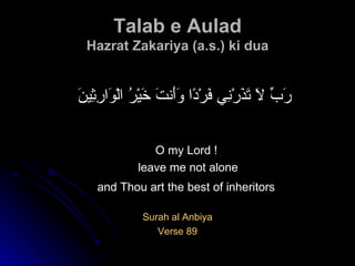 Talab e Aulad Hazrat Zakariya (a.s.) ki dua رَبِّ لَا تَذَرْنِي فَرْدًا وَأَنتَ خَيْرُ الْوَارِثِينَ   O my Lord ! leave me not alone and Thou art the best of inheritors   Surah al Anbiya Verse 89 