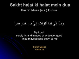   Sakht hajat ki halat mein dua Hazrat Musa (a.s.) ki dua   رَبِّ إِنِّي لِمَا أَنزَلْتَ إِلَيَّ مِنْ خَيْرٍ فَقِيرٌ   My Lord!  surely I stand in need of whatever good  Thou mayest send down to me Surah Qasas Verse 24 