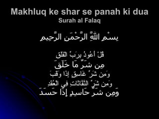 Makhluq ke shar se panah ki dua Surah al Falaq   بِسْمِ اللَّهِ الرَّحْمَنِ الرَّحِيمِ قُلْ أَعُوذُ بِرَبِّ الْفَلَقِ مِن شَرِّ مَا خَلَقَ وَمِن شَرِّ غَاسِقٍ إِذَا وَقَبَ وَمِن شَرِّ النَّفَّاثَاتِ فِي الْعُقَدِ   وَمِن شَرِّ حَاسِدٍ إِذَا حَسَدَ           