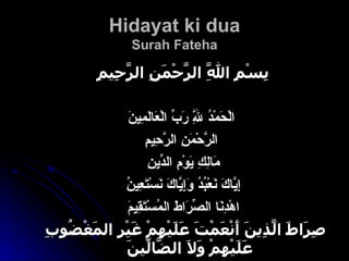 Hidayat ki dua Surah Fateha   بِسْمِ اللَّهِ الرَّحْمَنِ الرَّحِيمِ   الْحَمْدُ لِلَّهِ رَبِّ الْعَالَمِينَ   الرَّحْمَنِ الرَّحِيمِ   مَالِكِ يَوْمِ الدِّينِ إِيَّاكَ نَعْبُدُ وَإِيَّاكَ نَسْتَعِينُ اهْدِنَا الصِّرَاطَ المُسْتَقِيمَ   صِرَاطَ الَّذِينَ أَنْعَمْتَ عَلَيْهِمْ غَيْرِ المَغْضُوبِ عَلَيْهِمْ وَلاَ الضَّالِّينَ 