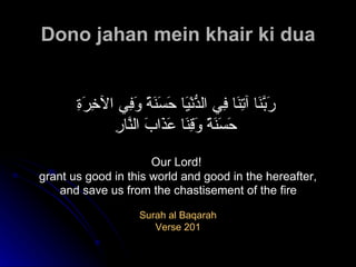 Dono jahan mein khair ki dua رَبَّنَا آتِنَا فِي الدُّنْيَا حَسَنَةً وَفِي الآخِرَةِ   حَسَنَةً وَقِنَا عَذَابَ النَّارِ   Our Lord!  grant us good in this world and good in the hereafter, and save us from the chastisement of the fire   Surah al Baqarah Verse 201  