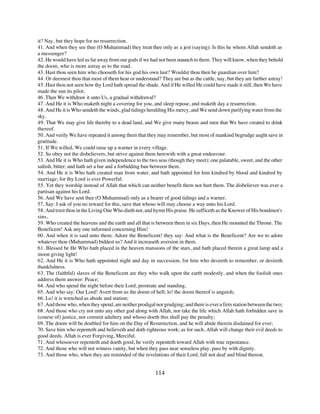 it? Nay, but they hope for no resurrection.
41. And when they see thee (O Muhammad) they treat thee only as a jest (saying): Is this he whom Allah sendeth as
a messenger?
42. He would have led us far away from our gods if we had not been staunch to them. They will know, when they behold
the doom, who is more astray as to the road.
43. Hast thou seen him who chooseth for his god his own lust? Wouldst thou then be guardian over him?
44. Or deemest thou that most of them hear or understand? They are but as the cattle, nay, but they are farther astray!
45. Hast thou not seen how thy Lord hath spread the shade. And if He willed He could have made it still, then We have
made the sun its pilot;
46. Then We withdraw it unto Us, a gradual withdrawal?
47. And He it is Who maketh night a covering for you, and sleep repose, and maketh day a resurrection.
48. And He it is Who sendeth the winds, glad tidings heralding His mercy, and We send down purifying water from the
sky.
49. That We may give life thereby to a dead land, and We give many beasts and men that We have created to drink
thereof.
50. And verily We have repeated it among them that they may remember, but most of mankind begrudge aught save in
gratitude.
51. If We willed, We could raise up a warner in every village.
52. So obey not the disbelievers, but strive against them herewith with a great endeavour.
53. And He it is Who hath given independence to the two seas (though they meet); one palatable, sweet, and the other
saltish, bitter; and hath set a bar and a forbidding ban between them.
54. And He it is Who hath created man from water, and hath appointed for him kindred by blood and kindred by
marriage; for thy Lord is ever Powerful.
55. Yet they worship instead of Allah that which can neither benefit them nor hurt them. The disbeliever was ever a
partisan against his Lord.
56. And We have sent thee (O Muhammad) only as a bearer of good tidings and a warner.
57. Say: I ask of you no reward for this, save that whoso will may choose a way unto his Lord.
58. And trust thou in the Living One Who dieth not, and hymn His praise. He sufficeth as the Knower of His bondmen's
sins,
59. Who created the heavens and the earth and all that is between them in six Days, then He mounted the Throne. The
Beneficent! Ask any one informed concerning Him!
60. And when it is said unto them: Adore the Beneficent! they say: And what is the Beneficent? Are we to adore
whatever thou (Muhammad) biddest us? And it increaseth aversion in them.
61. Blessed be He Who hath placed in the heaven mansions of the stars, and hath placed therein a great lamp and a
moon giving light!
62. And He it is Who hath appointed night and day in succession, for him who desireth to remember, or desireth
thankfulness.
63. The (faithful) slaves of the Beneficent are they who walk upon the earth modestly, and when the foolish ones
address them answer: Peace;
64. And who spend the night before their Lord, prostrate and standing,
65. And who say: Our Lord! Avert from us the doom of hell; lo! the doom thereof is anguish;
66. Lo! it is wretched as abode and station;
67. And those who, when they spend, are neither prodigal nor grudging; and there is ever a firm station between the two;
68. And those who cry not unto any other god along with Allah, nor take the life which Allah hath forbidden save in
(course of) justice, nor commit adultery and whoso doeth this shall pay the penalty;
69. The doom will be doubled for him on the Day of Resurrection, and he will abide therein disdained for ever;
70. Save him who repenteth and believeth and doth righteous work; as for such, Allah will change their evil deeds to
good deeds. Allah is ever Forgiving, Merciful.
71. And whosoever repenteth and doeth good, he verily repenteth toward Allah with true repentance.
72. And those who will not witness vanity, but when they pass near senseless play, pass by with dignity.
73. And those who, when they are reminded of the revelations of their Lord, fall not deaf and blind thereat.


                                                         114
 
