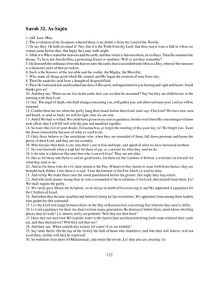 Surah 32. As-Sajda
1. Alif. Lam. Mim.
2. The revelation of the Scripture whereof there is no doubt is from the Lord of the Worlds.
3. Or say they: He hath invented it? Nay, but it is the Truth from thy Lord, that thou mayst warn a folk to whom no
warner came before thee, that haply they may walk aright.
4. Allah it is Who created the heavens and the earth, and that which is between them, in six Days. Then He mounted the
throne. Ye have not, beside Him, a protecting friend or mediator. Will ye not then remember?
5. He directeth the ordinance from the heaven unto the earth; then it ascendeth unto Him in a Day, whereof the measure
is a thousand years of that ye reckon.
6. Such is the Knower of the invisible and the visible, the Mighty, the Merciful,
7. Who made all things good which He created, and He began the creation of man from clay;
8. Then He made his seed from a draught of despised fluid;
9. Then He fashioned him and breathed into him of His spirit; and appointed for you hearing and sight and hearts. Small
thanks give ye!
10. And they say: When we are lost in the earth, how can we then be recreated? Nay but they are disbelievers in the
meeting with their Lord.
11. Say: The angel of death, who hath charge concerning you, will gather you, and afterward unto your Lord ye will be
returned.
12. Couldst thou but see when the guilty hang their heads before their Lord, (and say): Our Lord! We have now seen
and heard, so send us back; we will do right, now we are sure.
13. And if We had so willed, We could have given every soul its guidance, but the word from Me concerning evil doers
took effect: that I will fill hell with the jinn and mankind together.
14. So taste (the evil of your deeds). Forasmuch as ye forgot the meeting of this your day, lo! We forget you. Taste
the doom immortality because of what ye used to do.
15. Only those believe in Our revelations who, when they are reminded of them, fall down prostrate and hymn the
praise of their Lord, and they are not scornful,
16. Who forsake their beds to cry unto their Lord in fear and hope, and spend of what we have bestowed on them.
17. No soul knoweth what is kept hid for them of joy, as a reward for what they used to do.
18. Is he who is a believer like unto him who is an evil liver? They are not alike.
19. But as for those who believe and do good works, for them are the Gardens of Retreat, a welcome (in reward) for
what they used to do.
20. And as for those who do evil, their retreat is the Fire. Whenever they desire to issue forth from thence, they are
brought hack thither. Unto them it is said: Taste the torment of the Fire which ye used to deny.
21. And verily We make them taste the lower punishment before the greater, that haply they may return.
22. And who doth greater wrong than he who is reminded of the revelations of his Lord, then turneth from them. Lo!
We shall requite the guilty.
23. We verily gave Moses the Scripture; so be not ye in doubt of his receiving it; and We appointed it a guidance for
the Children of Israel.
24. And when they became steadfast and believed firmly in Our revelations, We appointed from among them leaders
who guided by Our command.
25. Lo! thy Lord will judge between them on the Day of Resurrection concerning that wherein they used to differ.
26. Is it not a guidance for them (to observe) how many generations He destroyed before them, amid whose dwelling
places they do walk? Lo, therein verily are portents! Will they not then heed?
27. Have they not seen how We lead the water to the barren land and therewith bring forth crops whereof their cattle
eat, and they themselves? Will they not then see?
28. And they say: When cometh this victory (of yours) if ye are truthful?
29. Say (unto them): On the day of the victory the faith of those who disbelieve (and who then will believe) will not
avail them, neither will they be reprieved.
30. So withdraw from them (O Muhammad), and await (the event). Lo! they also are awaiting (it)



                                                         132
 