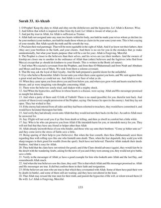 Surah 33. Al-Ahzab
1. O Prophet! Keep thy duty to Allah and obey not the disbelievers and the hypocrites. Lo! Allah is Knower, Wise.
2. And follow that which is inspired in thee from thy Lord. Lo! Allah is Aware of what ye do.
3. And put thy trust in Allah, for Allah is sufficient as Trustee.
4. Allah hath not assigned unto any man two hearts within his body, nor hath he made your wives whom ye declare (to
be your mothers) your mothers, nor hath he made those whom ye claim (to be your sons) your sons. This is but a saying
of your mouths. But Allah sayeth the truth and He soweth the way.
5. Proclaim their real parentage. That will be more equitable in the sight of Allah. And if ye know not their fathers, then
(they are) your brethren in the faith, and your clients. And there is no sin for you in the mistakes that ye make
unintentionally, but what your hearts purpose (that will be a sin for you). Allah is Forgiving, Merciful.
6. The Prophet is closer to the believers than their selves, and his wives are (as) their mothers. And the owners of
kinship are closer one to another in the ordinance of Allah than (other) believers and the fugitives (who fled from
Mecca) except that ye should do kindness to your friends. This is written in the Book (of nature).
7. And when We exacted a covenant from the Prophets, and from thee (O Muhammad) and from Noah and Abraham
and Moses and Jesus son of Mary. We took from them a solemn covenant;
8. That He may ask the loyal of their loyalty. And He hath prepared a painful doom for the unfaithful.
9. O ye who believe Remember Allah's favour unto you when there came against you hosts, and We sent against them
a great wind and hosts ye could not see. And Allah is ever Seer of what ye do.
10. When they came upon you from above you and from below you, and when eyes grew wild and hearts reached to the
throats, and ye were imagining vain thoughts concerning Allah.
11. There were the believers sorely tried, and shaken with a mighty shock.
12. And When the hypocrites, and those in whose hearts is a disease, were saying: Allah and His messenger promised
us naught but delusion.
13. And when a party of them said: O folk of Yathrib! There is no stand (possible) for you, therefor turn back. And
certain of them (even) sought permission of the Prophet, saying: Our homes lie open (to the enemy). And they lay not
open. They but wished to flee.
14. If the enemy had entered from all sides and they had been exhorted to treachery, they would have committed it, and
would have hesitated thereupon but little.
15. And verily they had already sworn unto Allah that they would not turn their backs (to the foe). An oath to Allah must
he answered for.
16. Say: Flight will not avail you if ye flee from death or killing, and then ye dwell in comfort but a little while.
17. Say: Who is he who can preserve you from Allah if He intendeth harm for you, or intendeth mercy for you. They
will not find that they have any friend or helper other than Allah
18. Allah already knoweth those of you who hinder, and those who say unto their brethren: "Come ye hither unto us!"
and they come not to the stress of battle save a little,
19. Being sparing of their help to you (believers). But when the fear cometh, then thou (Muhammad) seest them
regarding thee with rolling eyes like one who fainteth unto death. Then, when the fear departeth, they scald you with
sharp tongues in their greed for wealth (from the spoil). Such have not believed. Therefor Allah maketh their deeds
fruitless. And that is easy for Allah.
20. They hold that the clans have not retired (for good); and if the Clans should advance (again), they would fain be in
the desert with the wandering Arabs, asking for the news of you and if they were among you, they would not give battle,
save a little.
21. Verily in the messenger of Allah ye have a good example for him who looketh unto Allah and the last Day, and
remembereth Allah much.
22. And when the true believers saw the clans, they said: This is that which Allah and His messenger promised us. Allah
and His messenger are true. It did but confirm them in their faith and resignation.
23. Of the believers are men who are true to that which they covenanted with Allah. Some of them have paid their vow
by death (in battle), and some of them still are waiting; and they have not altered in the least;
24. That Allah may reward the true men for their truth, and punish the hypocrites if He will, or relent toward them (if
He will). Lo! Allah is Forgiving, Merciful.


                                                          133
 