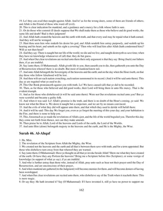 19. Lo! they can avail thee naught against Allah. And lo! as for the wrong doers, some of them are friends of others;
and Allah is the Friend of those who ward off (evil).
20. This is clear indication for mankind, and a guidance and a mercy for a folk whose faith is sure.
21. Or do those who commit ill deeds suppose that We shall make them as those who believe and do good works, the
same life and death? Bad is their judgment!
22. And Allah hath created the heavens and the earth with truth, and that every soul may be repaid what it hath earned.
And they will not be wronged.
23. Hast thou seen him who maketh his desire his god, and Allah sendeth him astray purposely, and sealeth up his
hearing and his heart, and setteth on his sight a covering? Then who will lead him after Allah (hath condemned him)?
Will ye not then heed?
24. And they say: There is naught but our life of the world; we die and we live, and naught destroyeth us save time; when
they have no knowledge whatsoever of (all) that; they do but guess.
25. And when Our clear revelations are recited unto them their only argument is that they say: Bring (back) our fathers
then, if ye are truthful.
26. Say (unto them, O Muhammad): Allah giveth life to you, then causeth you to die, then gathereth you unto the Day
of Resurrection whereof there is no doubt. But most of mankind know not.
27. And unto Allah belongeth the Sovereignty of the heavens and the earth; and on the day when the Hour riseth, on that
day those who follow falsehood will be lost.
28. And thou wilt see each nation crouching, each nation summoned to its record. (And it will be said unto them): This
day ye are requited what ye used to do.
29. This Our Book pronounceth against you with truth. Lo! We have caused (all) that ye did to be recorded.
30. Then, as for those who believed and did good works, their Lord will bring them in unto His mercy. That is the
evident triumph.
31. And as for those who disbelieved (it will be said unto them): Were not Our revelations recited unto you? But ye
were scornful and became a guilty folk.
32. And when it was said: Lo! Allah's promise is the truth, and there is no doubt of the Hour's coming, ye said: We
know not what the Hour is. We deem it naught but a conjecture, and we are by no means convinced.
33. And the evils of what they did will appear unto them, and that which they used to deride will befall them:
34. And it will be said: This day We forget you, even as ye forgot the meeting of this your day; and your habitation is
the Fire, and there is none to help you.
35. This, forasmuch as ye made the revelations of Allah a jest, and the life of the world beguiled you. Therefor this day
they come not forth from thence, nor can they make amends
36. Then praise be to Allah, Lord of the heavens and Lords of the earth, the Lord of the Worlds.
37. And unto Him (alone) belongeth majesty in the heavens and the earth, and He is the Mighty, the Wise.

Surah 46. Al-Ahqaf
1. Ha. Mim.
2. The revelation of the Scripture from Allah the Mighty, the Wise.
3. We created not the heavens and the earth and all that is between them save with truth, and for a term appointed. But
those who disbelieve turn away from that whereof they are warned.
4. Say (unto them, O Muhammad): Have ye thought on all that ye invoke beside Allah? Show me what they have created
of the earth. Or have they any Portion the heavens? Bring me a Scripture before this (Scripture), or some vestige of
knowledge (in support of what ye say), if ye are truthful.
5. And who is further astray than those who, instead of Allah, pray unto such as hear not their prayer until the Day of
Resurrection, and are unconscious of their prayer,
6. And when mankind are gathered (to the Judgment) will become enemies for them, and will become deniers of having
been worshipped.
7. And when Our clear revelations are recited unto them, who disbelieve say of the Truth when it reacheth them: This
is mere magic.
8. Or say they: He hath invented it? Say (O Muhammad): If I have invented it, still ye have no power to support me


                                                          162
 