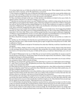 74. Let those fight in the way of Allah who sell the life of this world for the other. Whoso fighteth in the way of Allah,
be he slain or be he victorious, on him We shall bestow a vast reward.
75. How should ye not fight for the cause of Allah and of the feeble among men and of the women and the children who
are crying: Our Lord! Bring us forth from out this town of which the people are oppressors! Oh, give us from Thy
presence some protecting friend! Oh, give us from Thy presence some defender!
76. Those who believe do battle for the cause of Allah; and those who disbelieve do battle for the cause of idols. So
fight the minions of the devil. Lo! the devil's strategy is ever weak.
77. Hast thou not seen those unto whom it was said: Withhold your hands, establish worship and pay the poor due, but
when fighting was prescribed for them behold, a party of them fear mankind even as their fear of Allah or with greater
fear, and say: Our Lord! Why hast thou ordained fighting for us? If only Thou wouldst give us respite yet a while! Say
(unto them, O Muhammad): The comfort of this world is scant; the Hereafter will be better for him who wardeth off
(evil); and ye will not be wronged the down upon a date stone.
78. Wheresoever ye may be, death will overtake you, even though ye were in lofty towers. Yet if a happy thing befalleth
them they say: This is from Allah; and if an evil thing befalleth them they say: This is of thy doing (O Muhammad). Say
(unto them): All is from Allah. What is amiss with these people that they come not nigh to understand a happening?
79. Whatever of good befalleth thee ( O man ) it is from Allah, and whatever of ill befalleth thee it is from thyself. We
have sent thee ( Muhammad ) as a messenger unto mankind and Allah is sufficient as witness.
80. Whoso obeyeth the messenger obeyeth Allah, and whoso turneth away: We have not sent thee as a warder over
them.
81. And they say: (It is) obedience; but when they have gone forth from thee a party of them spend the night in planning
other than what thou sayest. Allah recordeth what they plan by night. So oppose them and put thy trust in Allah. Allah
is sufficient as Trustee.
82. Will they not then ponder on the Qur'an? If it had been from other than Allah they would have found therein much
incongruity.
83. And if any tidings, whether of safety or fear, come unto them, they noise it abroad, whereas if they had referred
it to the messenger and such of them as are in authority, those among them who are able to think out the matter would
have known it. If it had not been for the grace of Allah and His mercy ye would have followed Satan, save a few (of
you).
84. So fight (O Muhammad) in the way of Allah Thou art not taxed (with the responsibility for anyone) except for
thyself and urge on the believers. Peradventure Allah will restrain the might of those who disbelieve. Allah is stronger
in might and stronger in inflicting punishment.
85. Whoso interveneth in a good cause will have the reward thereof, and whoso interveneth in an evil cause will bear
the consequence thereof. Allah overseeth all things.
86. When ye are greeted with a greeting, greet ye with a better than it or return it. Lo! Allah taketh count of all things.
87. Allah! There is no God save Him. He gathereth you all unto a Day of Resurrection whereof there is no doubt. Who
is more true in statement than Allah?
88. What aileth you that ye are become two parties regarding the hypocrites, when Allah cast them back (to disbelief)
because of what they earned? Seek ye to guide him whom Allah hath sent astray? He whom Allah sendeth astray, for
him thou (O Muhammad) canst not find a road.
89. They long that ye should disbelieve even as they disbelieve, that ye may be upon a level (with them). So choose not
friends from them till they forsake their homes in the way of Allah; if they turn back (to enmity) then take them and
kill them wherever ye find them, and choose no friend nor helper from among them,
90. Except those who seek refuge with a people between whom and you there is a covenant, or (those who) come unto
you because their hearts forbid them to make war on you or make war on their own folk. Had Allah willed He could
have given them power over you so that assuredly they would have fought you. So, if they hold aloof from you and wage
not war against you and offer you peace, Allah alloweth you no way against them.
91. Ye will find others who desire that they should have security from you, and security from their own folk. So often
as they are returned to hostility they are plunged therein. If they keep not aloof from you nor offer you peace nor hold
their hands, then take them and kill them wherever ye find them. Against such We have given you clear warrant.
92. It is not for a believer to kill a believer unless (it be) by mistake. He who hath killed a believer by mistake must
set free a believing slave, and pay the blood money to the family of the slain, unless they remit it as a charity. If he (the


                                                            27
 