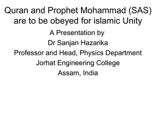 Quran and Prophet Mohammad (SAS)
are to be obeyed for islamic Unity
A Presentation by
Dr Sanjan Hazarika
Professor and Head, Physics Department
Jorhat Engineering College
Assam, India
 