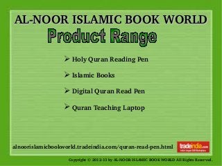 AL­NOOR ISLAMIC BOOK WORLDAL­NOOR ISLAMIC BOOK WORLD
Copyright © 2012­13 by AL­NOOR ISLAMIC BOOK WORLD All Rights Reserved. 
alnoorislamicbookworld.tradeindia.com/quran­read­pen.html
➢ Holy Quran Reading Pen
➢ Islamic Books 
➢ Digital Quran Read Pen 
➢ Quran Teaching Laptop
 