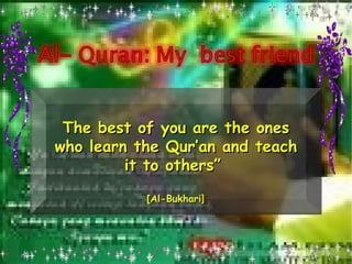 The best of you are the ones who learn the Qur’an and teach it to others”  [Al-Bukhari ] 