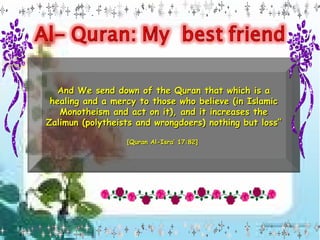 And We send down of the Quran that which is a healing and a mercy to those who believe (in Islamic Monotheism and act on it), and it increases the Zalimun (polytheists and wrongdoers) nothing but loss”  [Quran Al-Isra’ 17:82]  