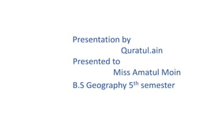 Presentation by
Quratul.ain
Presented to
Miss Amatul Moin
B.S Geography 5th semester
 