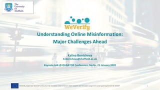 Understanding Online Misinformation:
Major Challenges Ahead
Kalina Bontcheva
K.Bontcheva@sheffield.ac.uk
Keynote talk @ QURATOR Conference, Berlin, 21 January 2020
1WeVerify project has received funding from the European Union's Horizon 2020 research and innovation programme under grant agreement No 825297
 