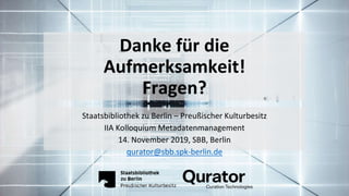 Danke für die
Aufmerksamkeit!
Fragen?
Staatsbibliothek zu Berlin – Preußischer Kulturbesitz
IIA Kolloquium Metadatenmanagement
14. November 2019, SBB, Berlin
qurator@sbb.spk-berlin.de
 