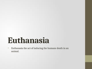 Euthanasia
• Euthanasia the act of inducing the humane death in an
animal.
 