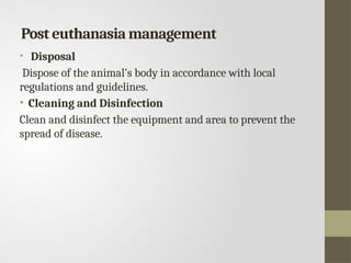 Post euthanasia management
• Disposal
Dispose of the animal's body in accordance with local
regulations and guidelines.
• Cleaning and Disinfection
Clean and disinfect the equipment and area to prevent the
spread of disease.
 