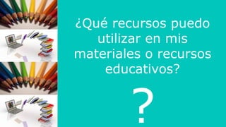 ¿Qué recursos puedo
utilizar en mis
materiales o recursos
educativos?
?
 