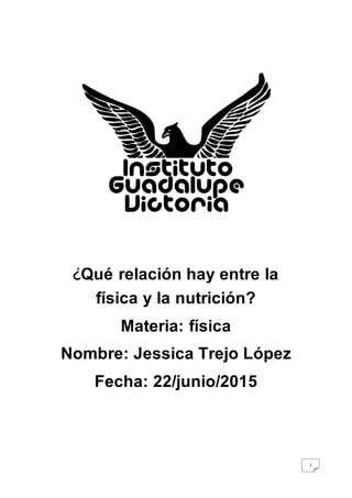 1
¿Qué relación hay entre la
física y la nutrición?
Materia: física
Nombre: Jessica Trejo López
Fecha: 22/junio/2015
 