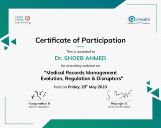 Certiﬁcate of Participation
Dr. SHOEB AHMED
This is awarded to
for attending webinar on
“Medical Records Management
Evolution, Regulation & Disruptors”
held on Friday, 29 May 2020
Senior Vice President
Ranganathan N
Director Operations
Rajarajan S
th
 