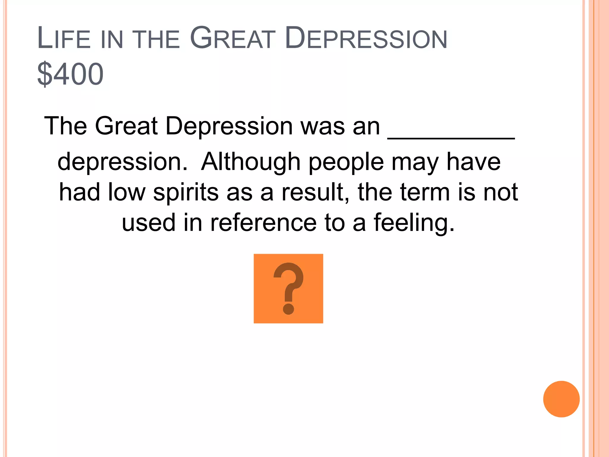 LIFE IN THE GREAT DEPRESSION
$400
The Great Depression was an _________
 depression. Although people may have
 had low spirits as a result, the term is not
       used in reference to a feeling.
 