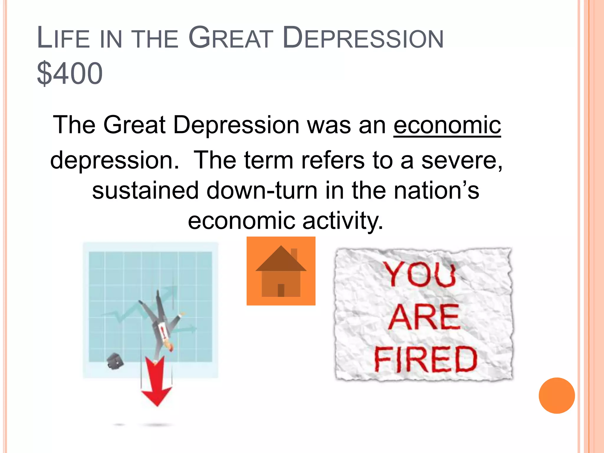 LIFE IN THE GREAT DEPRESSION
$400
The Great Depression was an economic
depression. The term refers to a severe,
   sustained down-turn in the nation’s
            economic activity.
 