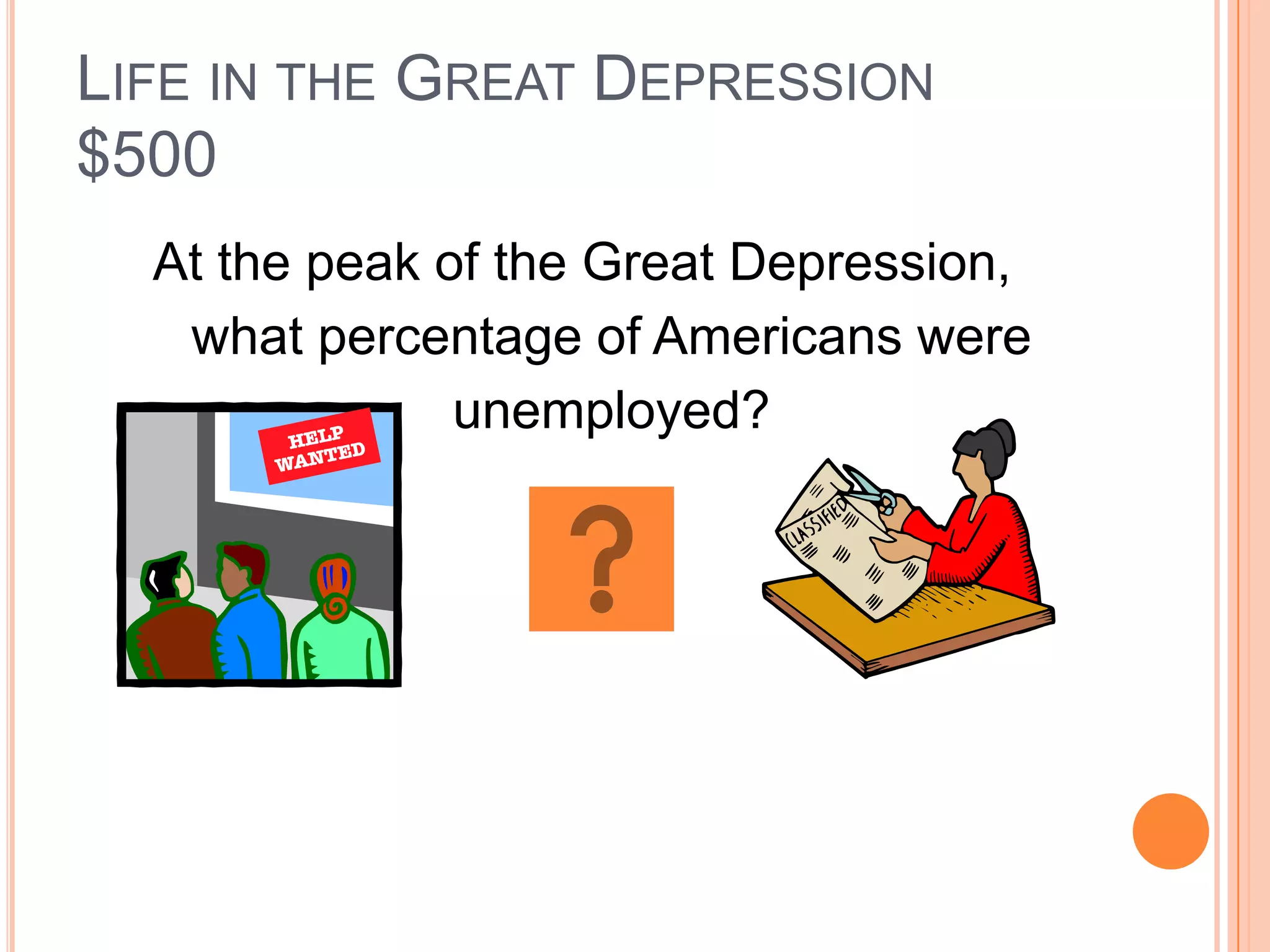 LIFE IN THE GREAT DEPRESSION
$500
  At the peak of the Great Depression,
   what percentage of Americans were
               unemployed?
 