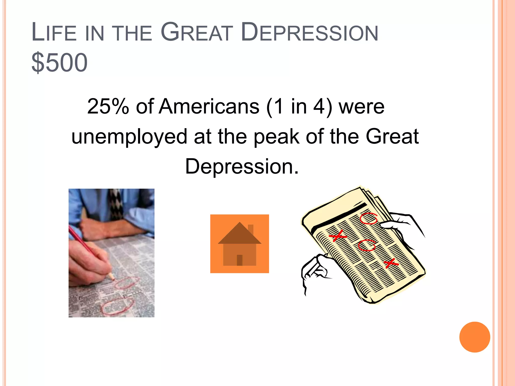 LIFE IN THE GREAT DEPRESSION
$500
    25% of Americans (1 in 4) were
   unemployed at the peak of the Great
             Depression.
 