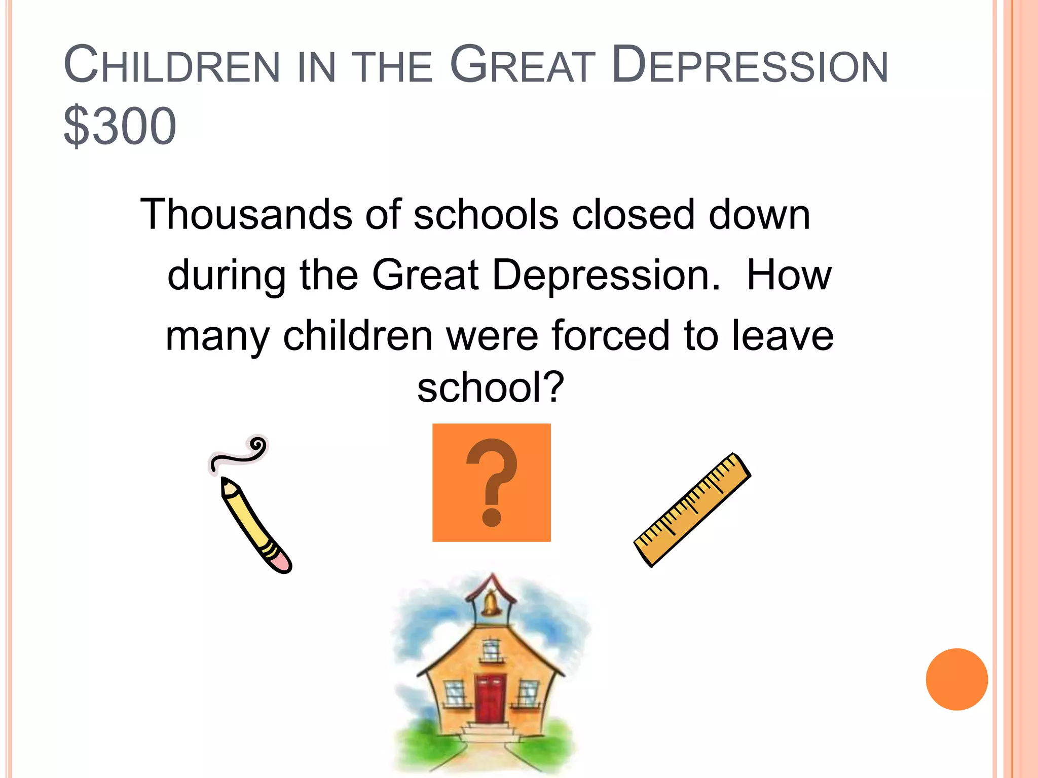 CHILDREN IN THE GREAT DEPRESSION
$300
  Thousands of schools closed down
   during the Great Depression. How
   many children were forced to leave
                school?
 