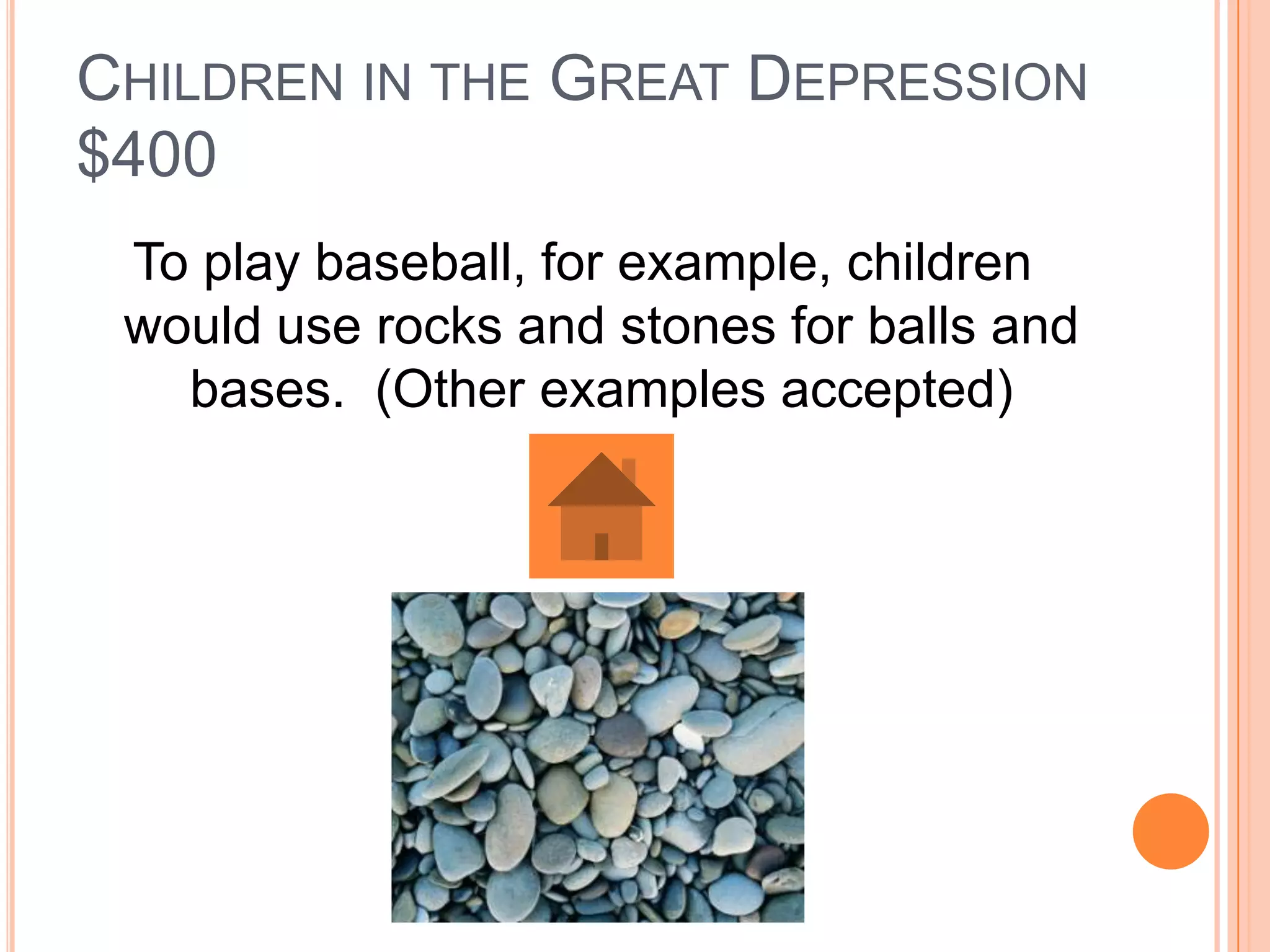 CHILDREN IN THE GREAT DEPRESSION
$400
 To play baseball, for example, children
 would use rocks and stones for balls and
   bases. (Other examples accepted)
 