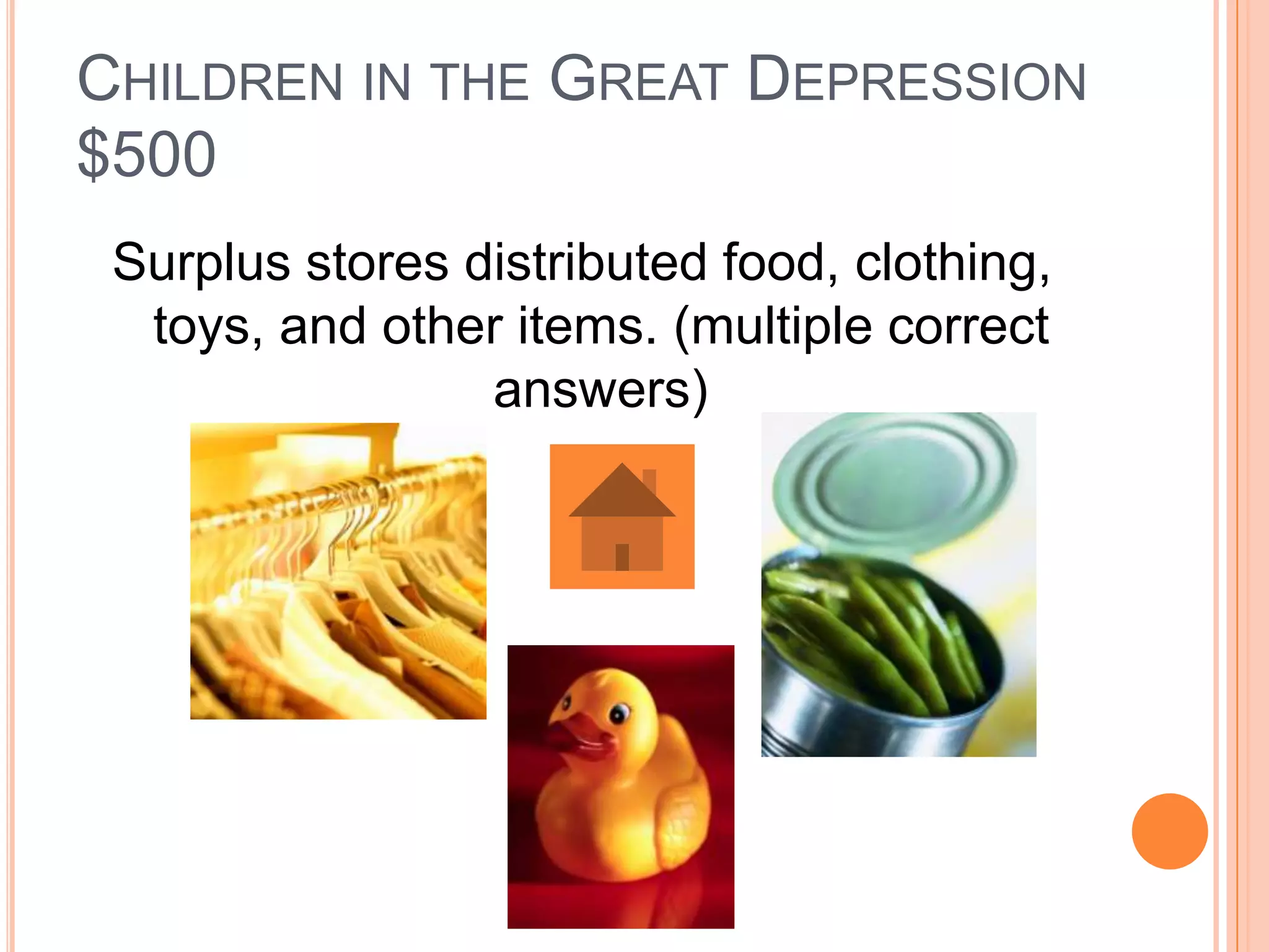 CHILDREN IN THE GREAT DEPRESSION
$500
 Surplus stores distributed food, clothing,
  toys, and other items. (multiple correct
                 answers)
 