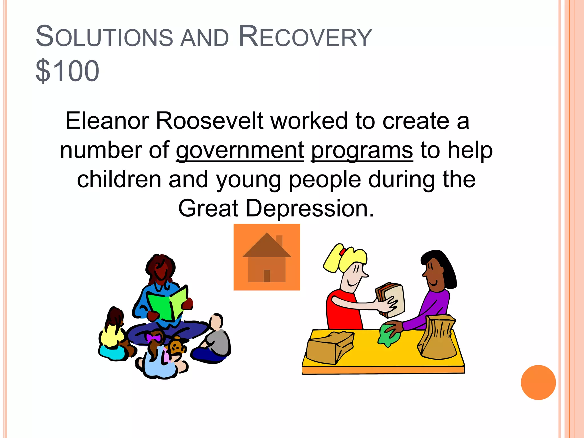 SOLUTIONS AND RECOVERY
$100
 Eleanor Roosevelt worked to create a
 number of government programs to help
  children and young people during the
            Great Depression.
 