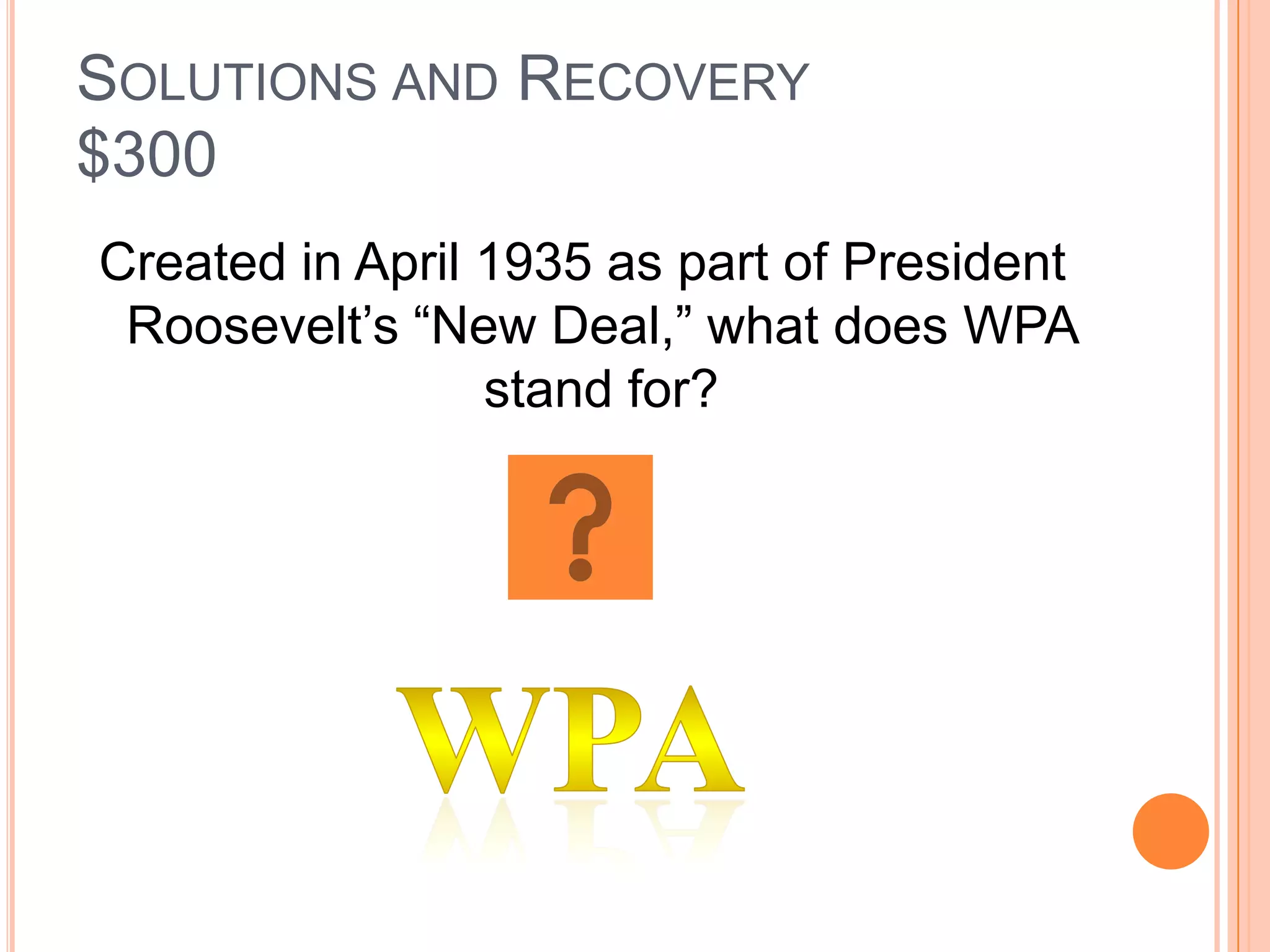 SOLUTIONS AND RECOVERY
$300
Created in April 1935 as part of President
 Roosevelt’s “New Deal,” what does WPA
                 stand for?
 