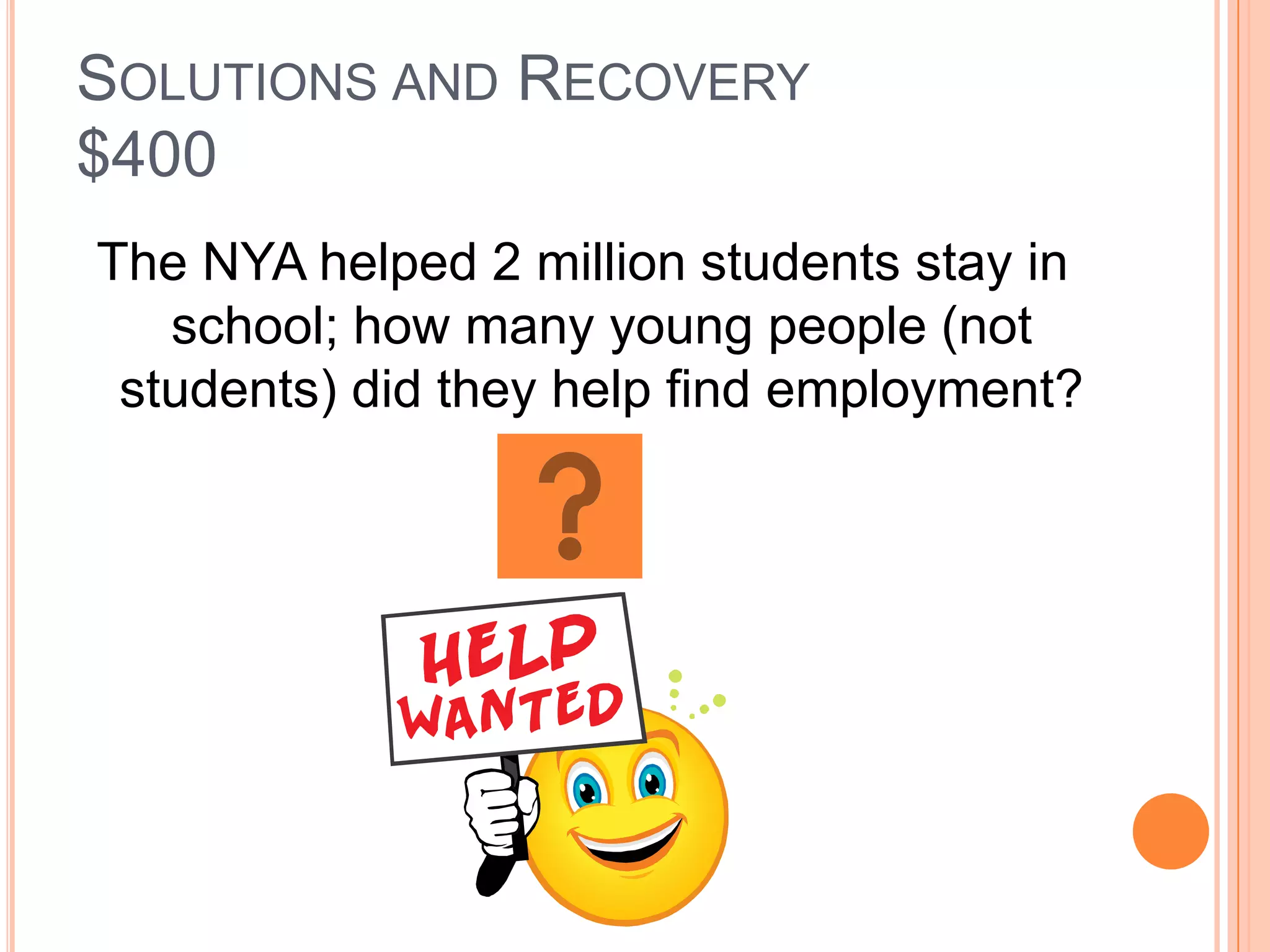 SOLUTIONS AND RECOVERY
$400
The NYA helped 2 million students stay in
   school; how many young people (not
 students) did they help find employment?
 