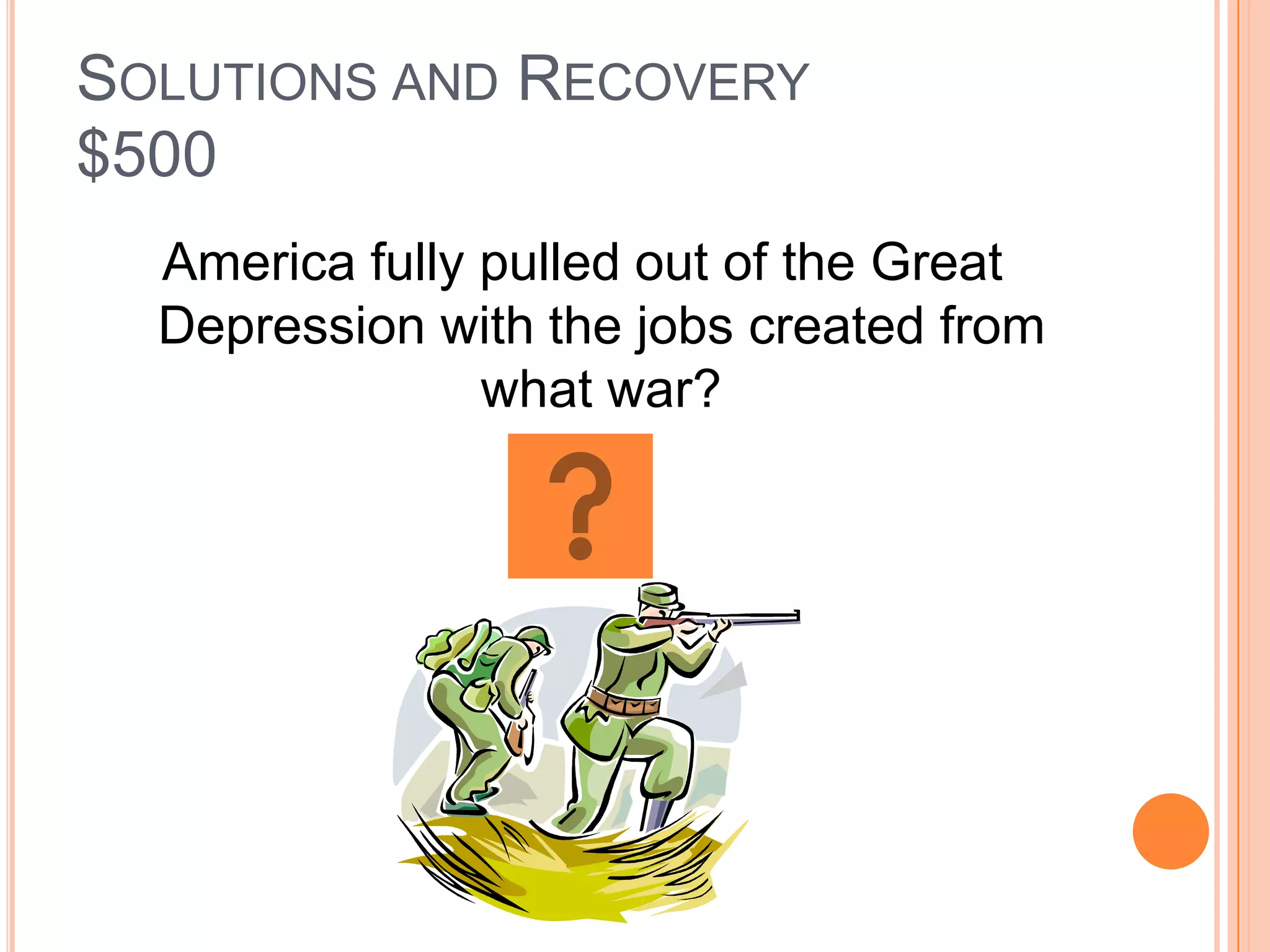SOLUTIONS AND RECOVERY
$500
  America fully pulled out of the Great
  Depression with the jobs created from
                what war?
 