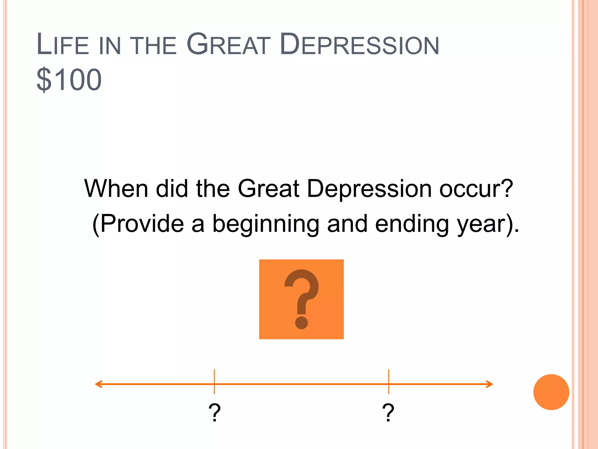 LIFE IN THE GREAT DEPRESSION
$100


   When did the Great Depression occur?
   (Provide a beginning and ending year).




             ?              ?
 