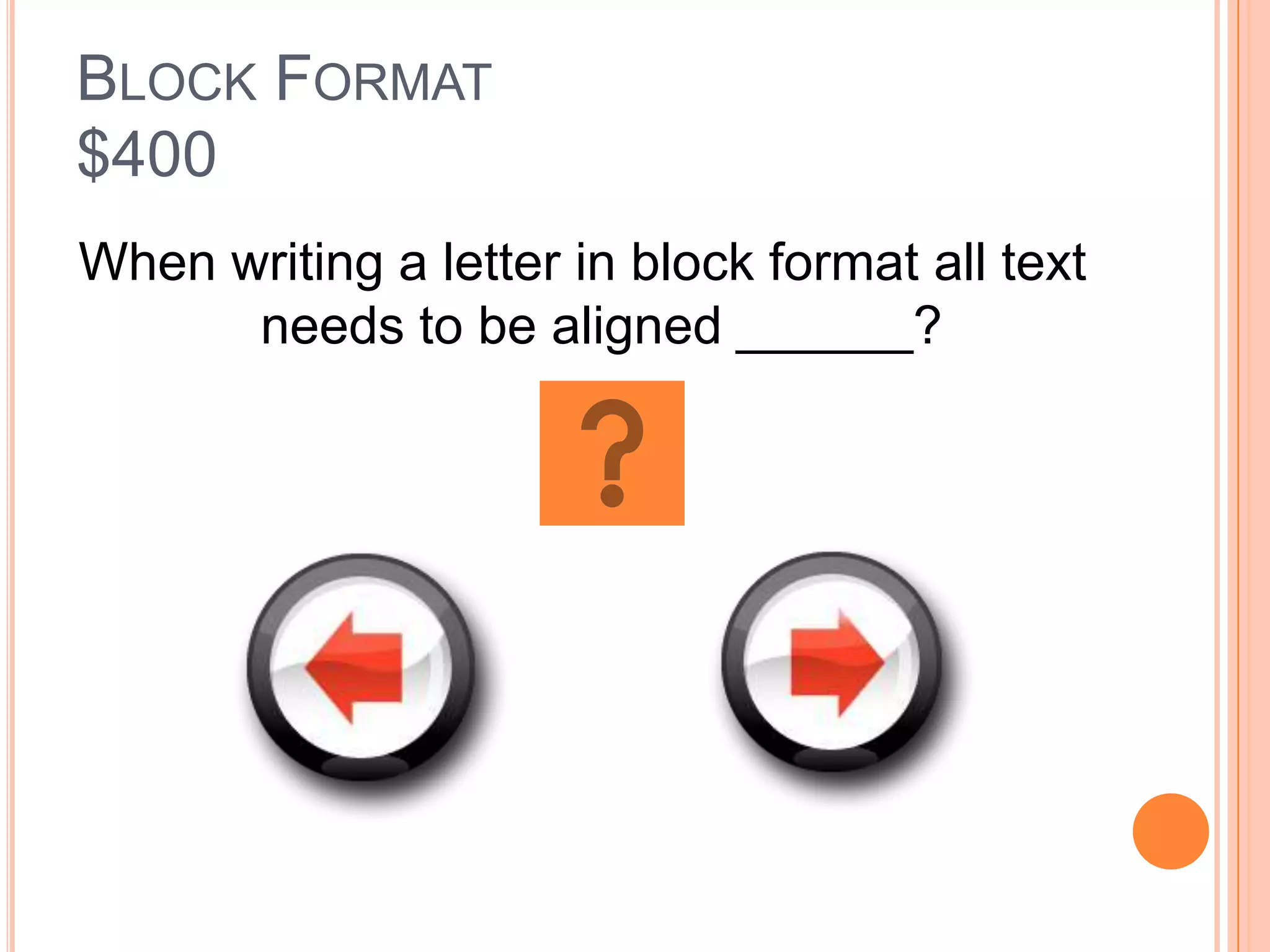 BLOCK FORMAT
$400
When writing a letter in block format all text
      needs to be aligned ______?
 