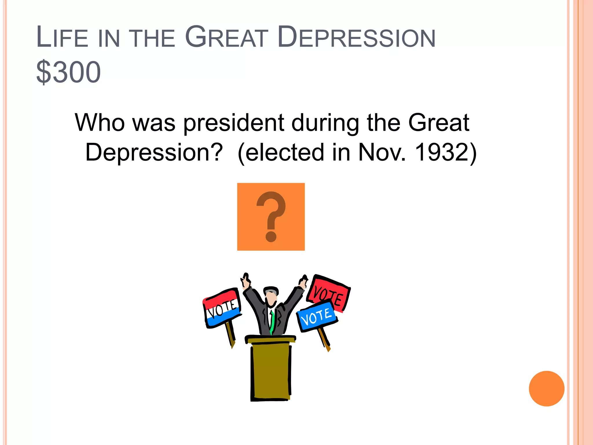 LIFE IN THE GREAT DEPRESSION
$300
  Who was president during the Great
  Depression? (elected in Nov. 1932)
 